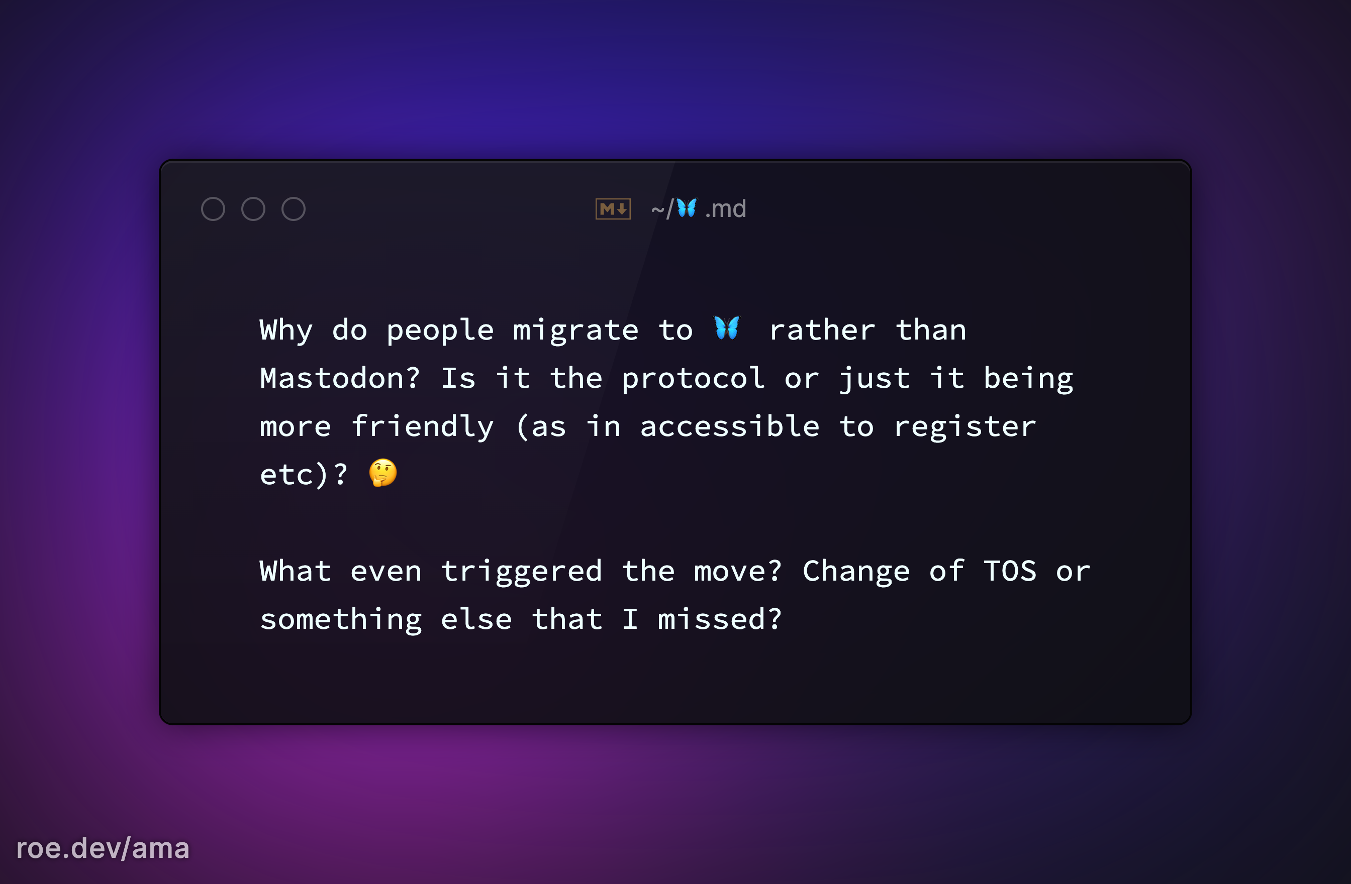 Why do people migrate to 🦋 rather than Mastodon? Is it the protocol or just it being more friendly (as in accessible to register etc)? 🤔 

What even triggered the move? Change of TOS or something else that I missed?

https://roe.dev/ama